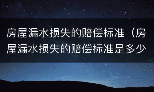房屋漏水损失的赔偿标准（房屋漏水损失的赔偿标准是多少）
