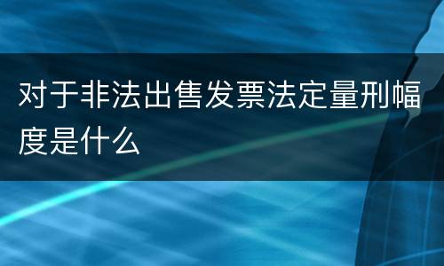 对于非法出售发票法定量刑幅度是什么