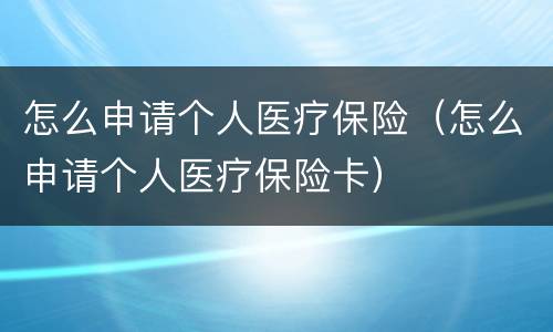 怎么申请个人医疗保险（怎么申请个人医疗保险卡）