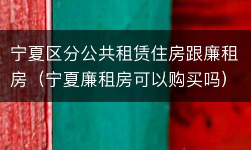 宁夏区分公共租赁住房跟廉租房（宁夏廉租房可以购买吗）