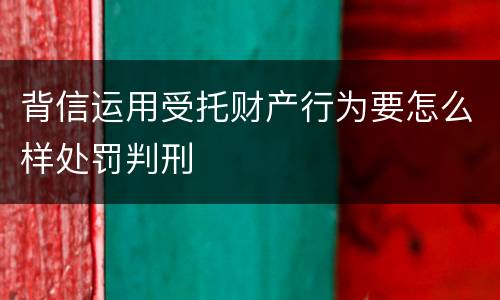 背信运用受托财产行为要怎么样处罚判刑