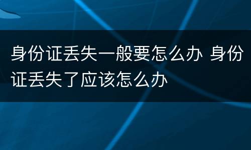 身份证丢失一般要怎么办 身份证丢失了应该怎么办
