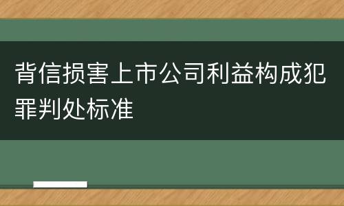 背信损害上市公司利益构成犯罪判处标准