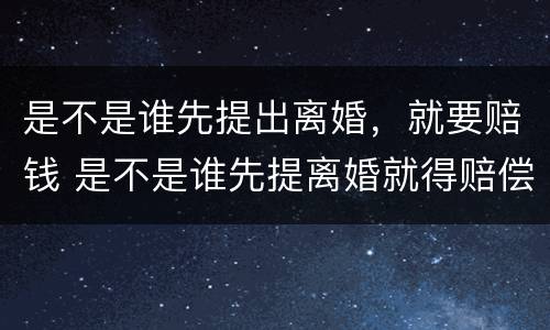 是不是谁先提出离婚，就要赔钱 是不是谁先提离婚就得赔偿谁的钱?