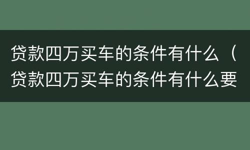 贷款四万买车的条件有什么（贷款四万买车的条件有什么要求）