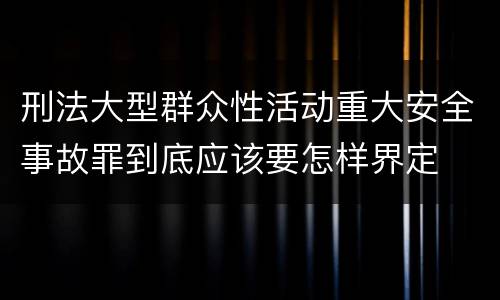 刑法大型群众性活动重大安全事故罪到底应该要怎样界定