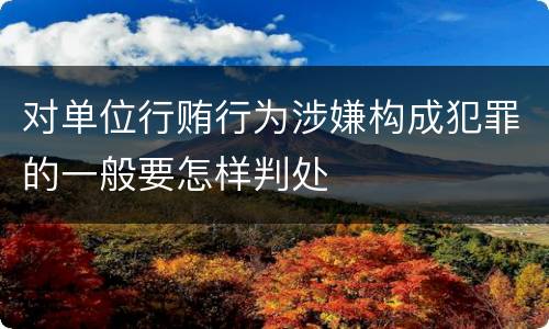 对单位行贿行为涉嫌构成犯罪的一般要怎样判处