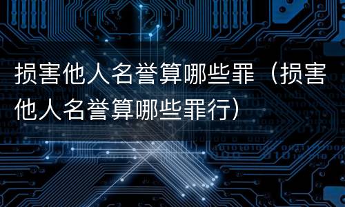 损害他人名誉算哪些罪（损害他人名誉算哪些罪行）