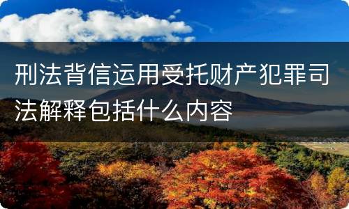刑法背信运用受托财产犯罪司法解释包括什么内容