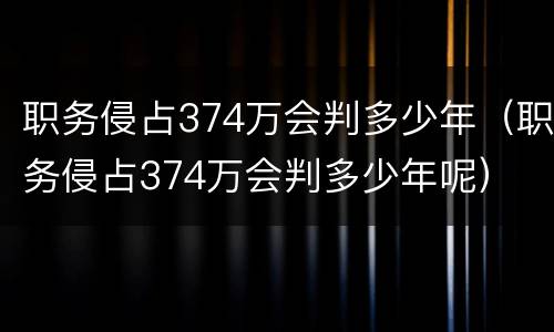职务侵占374万会判多少年（职务侵占374万会判多少年呢）