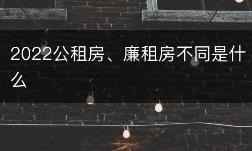 2022公租房、廉租房不同是什么