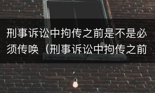 刑事诉讼中拘传之前是不是必须传唤（刑事诉讼中拘传之前是不是必须传唤人）