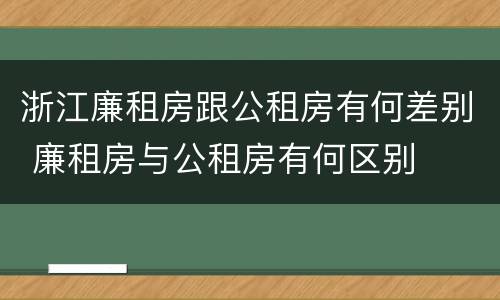 浙江廉租房跟公租房有何差别 廉租房与公租房有何区别