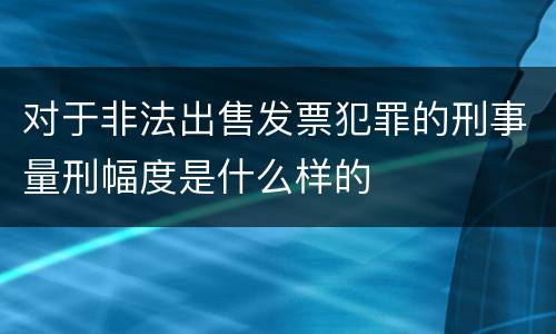 对于非法出售发票犯罪的刑事量刑幅度是什么样的