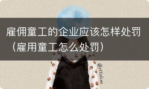雇佣童工的企业应该怎样处罚（雇用童工怎么处罚）