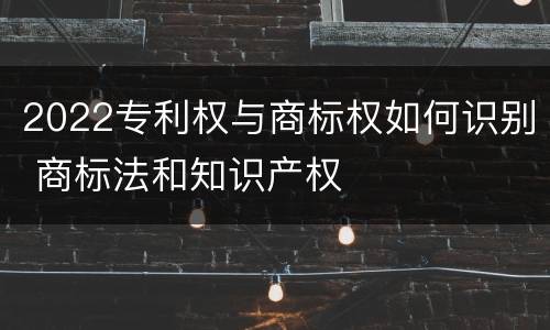 2022专利权与商标权如何识别 商标法和知识产权
