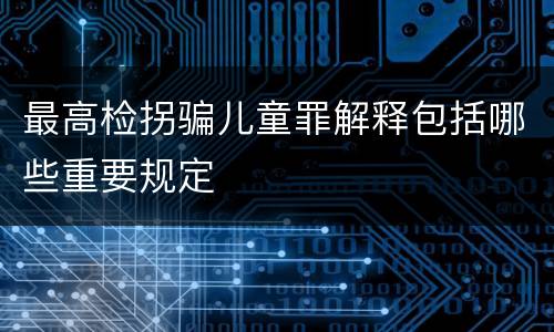 最高检拐骗儿童罪解释包括哪些重要规定