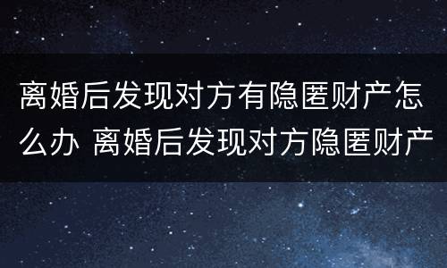离婚后发现对方有隐匿财产怎么办 离婚后发现对方隐匿财产怎么办又没有证据