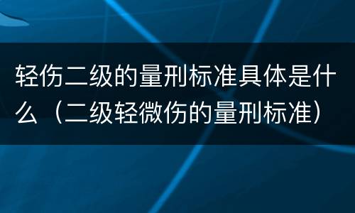 轻伤二级的量刑标准具体是什么（二级轻微伤的量刑标准）