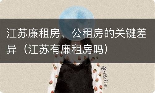 江苏廉租房、公租房的关键差异（江苏有廉租房吗）