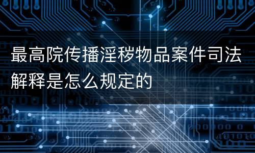 最高院传播淫秽物品案件司法解释是怎么规定的