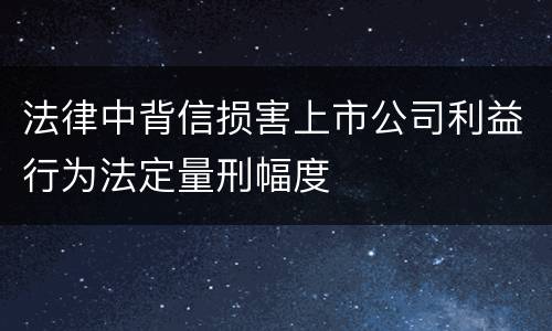 法律中背信损害上市公司利益行为法定量刑幅度