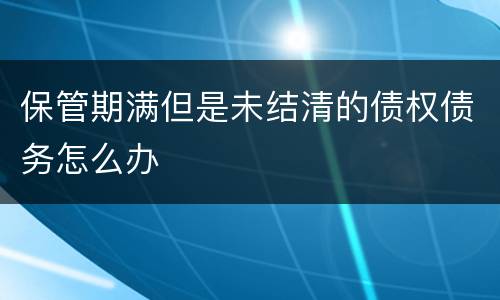 保管期满但是未结清的债权债务怎么办