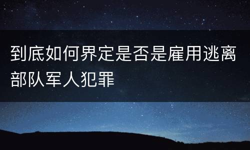 到底如何界定是否是雇用逃离部队军人犯罪
