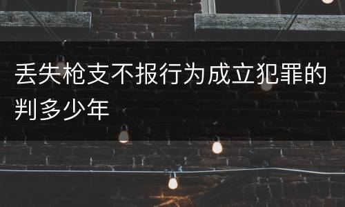 丢失枪支不报行为成立犯罪的判多少年