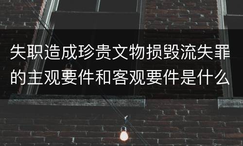 失职造成珍贵文物损毁流失罪的主观要件和客观要件是什么