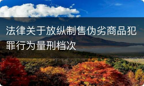 法律关于放纵制售伪劣商品犯罪行为量刑档次