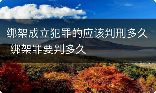 绑架成立犯罪的应该判刑多久 绑架罪要判多久