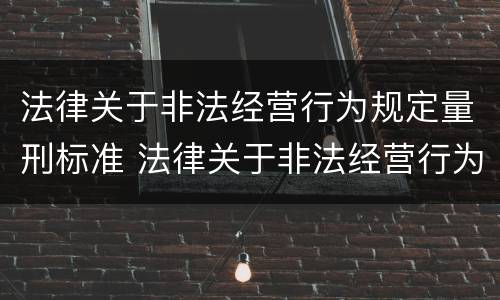 法律关于非法经营行为规定量刑标准 法律关于非法经营行为规定量刑标准的解释