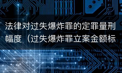 法律对过失爆炸罪的定罪量刑幅度（过失爆炸罪立案金额标准）