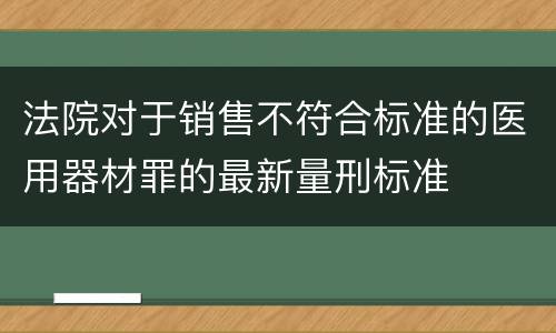 法院对于销售不符合标准的医用器材罪的最新量刑标准