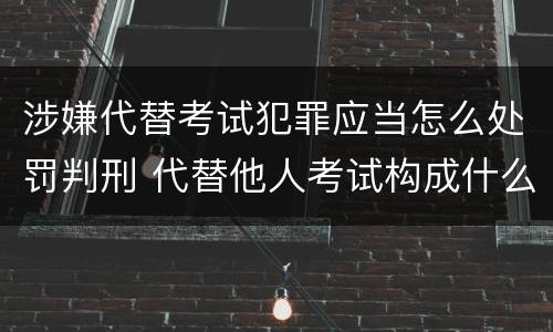 涉嫌代替考试犯罪应当怎么处罚判刑 代替他人考试构成什么罪