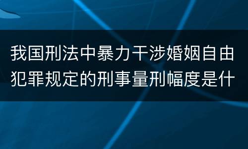我国刑法中暴力干涉婚姻自由犯罪规定的刑事量刑幅度是什么