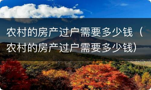 农村的房产过户需要多少钱（农村的房产过户需要多少钱）