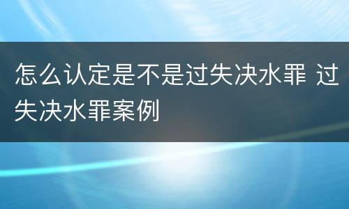 怎么认定是不是过失决水罪 过失决水罪案例