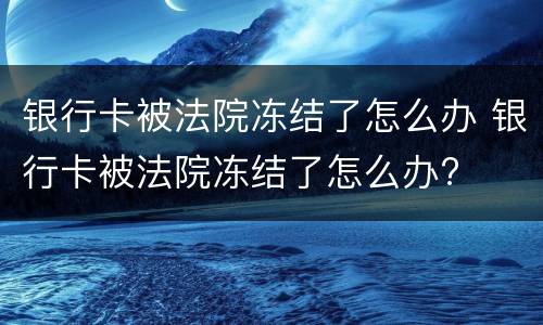银行卡被法院冻结了怎么办 银行卡被法院冻结了怎么办?