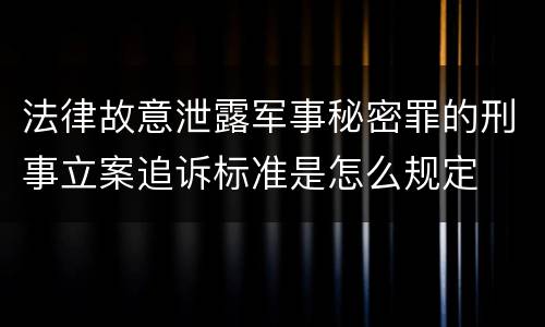 法律故意泄露军事秘密罪的刑事立案追诉标准是怎么规定