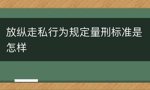 放纵走私行为规定量刑标准是怎样