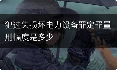 犯过失损坏电力设备罪定罪量刑幅度是多少