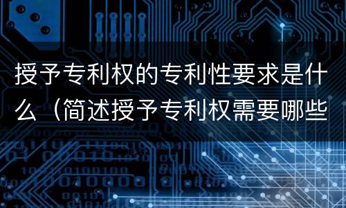 授予专利权的专利性要求是什么（简述授予专利权需要哪些条件）