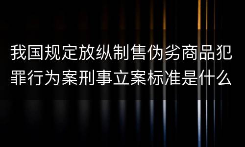 我国规定放纵制售伪劣商品犯罪行为案刑事立案标准是什么