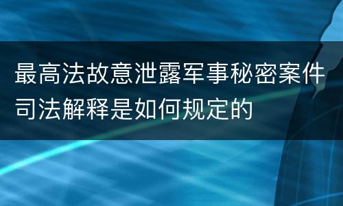 最高法故意泄露军事秘密案件司法解释是如何规定的