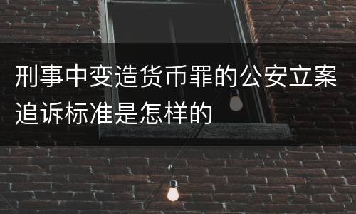 刑事中变造货币罪的公安立案追诉标准是怎样的