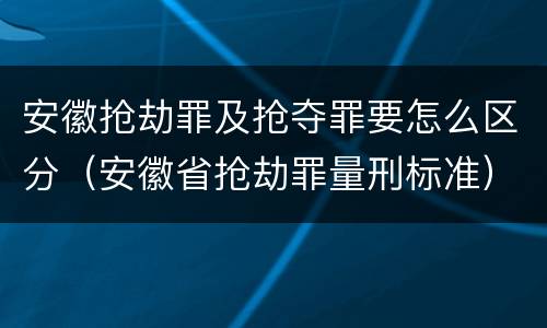 安徽抢劫罪及抢夺罪要怎么区分（安徽省抢劫罪量刑标准）