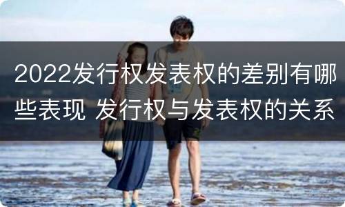 2022发行权发表权的差别有哪些表现 发行权与发表权的关系