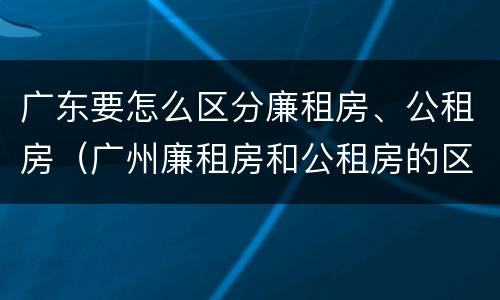 广东要怎么区分廉租房、公租房（广州廉租房和公租房的区别）